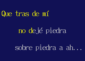 Que tras de mi

no dek piedra

sobre piedra a ah. ..