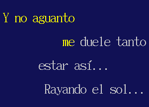 Y no aguanto

me duele tanto

estar asi...

Rayando el sol...