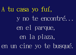 A tu casa yo fu1',
y no he encontre'z. . .
en el parque,
en la plaza,

en un Cine yo Joe busque'z.