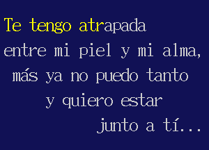 Te tengo atrapada
entre mi piel y mi alma,
mas ya no puedo tanto
y quiero afar
junto a 131'. ..