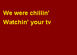 We were chillin'
Watchin' your tv