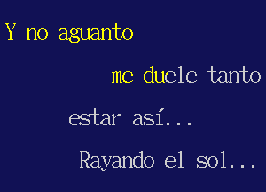 Y no aguanto

me duele tanto

estar asi...

Rayando el sol...