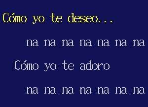 Cdmo yo Joe deseo. ..
na na na na na na na
Cdmo yo Joe adoro

na na na na na na na