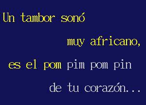 Un tambor sond

muy africano,

es el pom pim pom pin

de tu corazdn...