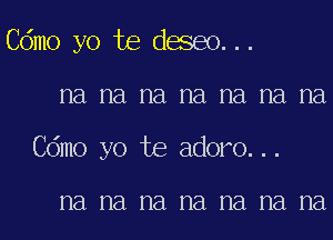 Cdmo yo Joe deseo. ..
na na na na na na na
Cdmo yo Joe adoro. . .

na na na na na na na