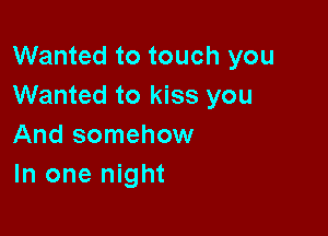 Wanted to touch you
Wanted to kiss you

And somehow
In one night
