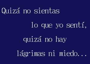 Quizd no sientas

lo que yo senti,

quizd no hay

ldgrimas ni miedo...