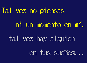 Tal vez no piensas
ni un momento en mi,
tal vez hay alguien

en tus sue oS...