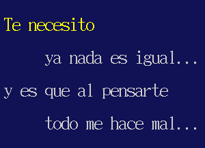 Te necesito

ya nada es igual...

y es que a1 pensarte

todo me hace mal...