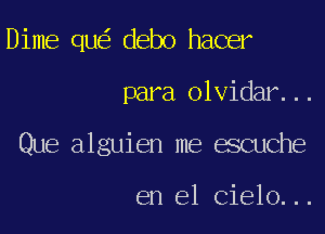 Dime qu debo hacer

para olvidar...

Que alguien me escuche

en el Cielo...