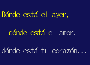 ande estd e1 ayer,
ddnde estd el amor,

ddnde estd tu corazdn...