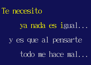 Te necesito

ya nada es igual...

y es que a1 pensarte

todo me hace mal...