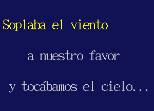 Soplaba el viento

a nuatro favor

y tocabamos e1 Cielo. ..