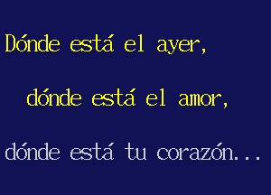 ande estd e1 ayer,
ddnde estd el amor,

ddnde estd tu corazdn...