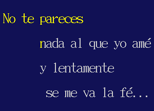 No te pareces

nada a1 que yo am

y lentamente

se me va 1a f ...