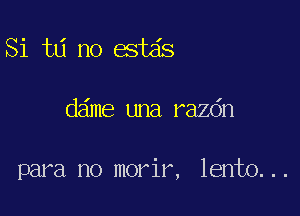 Si t6 no estas

dame una razdn

para no morir, lento...