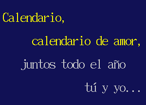 Calendario,

calendario de amor,

juntos todo el a o

t6 y yo...