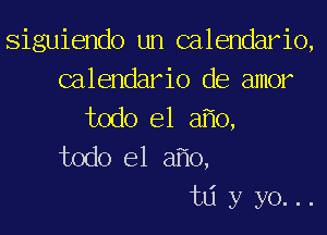 siguiendo un calendario,
calendario de amor
todo el afio,
todo el afio,

tdyyo...