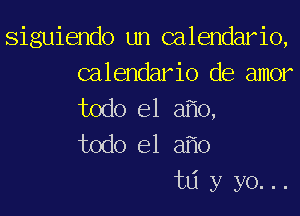 siguiendo un calendario,
calendario de amor
todo el afio,
todo el af'lo

tdyyo...