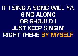 IF I SING A SONG WILL YA
SING ALONG
0R SHOULD I
JUST KEEP SINGIM
RIGHT THERE BY MYSELF