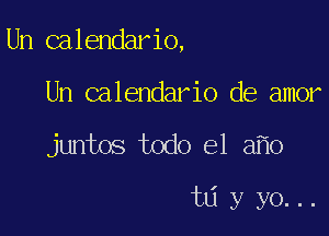 Un calendario,

Un calendario de amor
juntos todo el a o

t6 y yo...