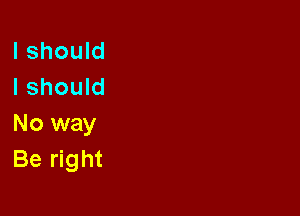 I should
I should

No way
Be right