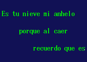 Es tu nieve mi anhelo

porque al caer

recuerdo que es