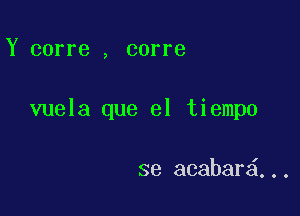 Y corre , corre

vuela que el tiempo

se acabar ,..