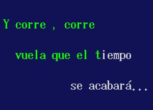 Y corre , corre

vuela que el tiempo

se acabar ,..