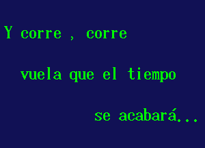 Y corre , corre

vuela que el tiempo

se acabar ,..