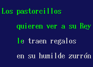 Los pastorcillos

quieren ver a su Rey

le traen regalos

en su humilde zurrdn