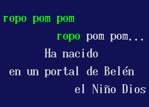 ropo pom pom
ropo pom pom...
Ha nacido

en un portal de Bel n

el Ni 0 Dios