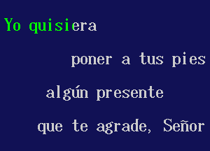 Y0 quisiera
poner a tus pies

algdn presente

que te agrade, 33 0r