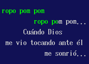 ropo pom pom
ropo pom pom...

Cu ndo Dios
me vio tocando ante 1

me sonrid...