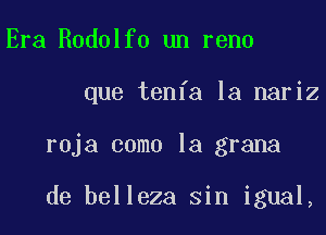 Era Rodolfo un reno

que tenfa la nariz

roja como la grana

de belleza sin igual,