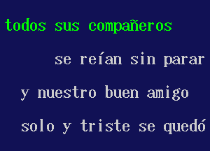 todos sus compa er0s

se refan sin parar

y nuestro buen amigo

solo y triste se quedd