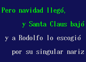 Pero navidad llegd,

y Santa Claus bajd

y a Rodolfo lo escogid

por su singular nariz