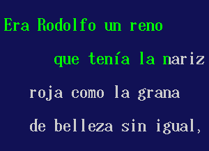 Era Rodolfo un reno

que tenfa la nariz

roja como la grana

de belleza sin igual,