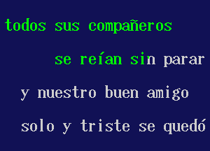 todos sus compa er0s

se refan sin parar

y nuestro buen amigo

solo y triste se quedd