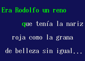 Era Rodolfo un reno

que tenfa la nariz

roja como la grana

de belleza sin igual...