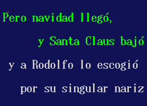 Pero navidad llegd,

y Santa Claus bajd
y a Rodolfo lo escogid

por su singular nariz