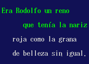 Era Rodolfo un reno

que tenfa la nariz

roja como la grana

de belleza sin igual.