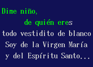 Dime ni 0,
de qui n eres
todo vestidito de blanco

Soy de la Virgen Marfa
y del Espiritu Santa...