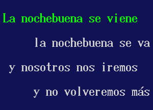 La nochebuena se viene
la nochebuena se va
y nosotros nos iremos

y no volveremos mas