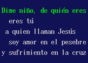 Dime ni 0, de qui n eres
eres td

a quien llaman Jesds
soy amor en el pesebre

y sufrimiento en la cruz