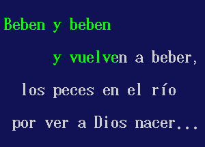 Beben y beben

y vuelven a beber,

los peces en el rfo

por ver a Dios nacer...