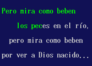 Peru mira coma beben
los peces en el rfo,
pero mira coma beben

por ver a Dios nacido...