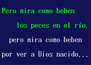 Peru mira coma beben
los peces en el rfo,
pero mira coma beben

por ver a Dios nacido...