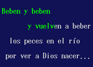 Beben y beben

y vuelven a beber

los peces en el rfo

por ver a Dios nacer...