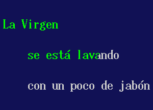 La Virgen

se est lavando

con un poco de jabdn